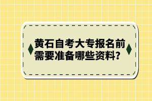 黃石自考大專報(bào)名前需要準(zhǔn)備哪些資料？