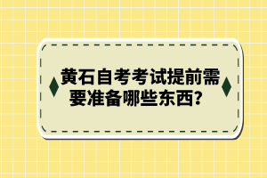 黃石自考考試提前需要準(zhǔn)備哪些東西？