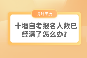 十堰自考報名人數(shù)已經(jīng)滿了怎么辦?