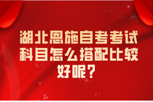 湖北恩施自考考試科目怎么搭配比較好呢？