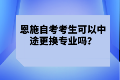 恩施自考考生可以中途更換專業(yè)嗎？