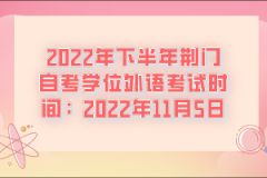 2022年下半年荊門自考學(xué)位外語考試時間：2022年11月5日