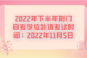 2022年下半年荊門自考學(xué)位外語考試時間:2022年11月5日