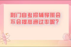 荊門自考報輔導(dǎo)班會不會提高通過率呢？