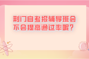 荊門自考報輔導班會不會提高通過率呢？