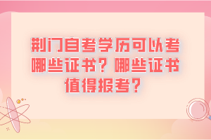 荊門自考學歷可以考哪些證書？哪些證書值得報考？