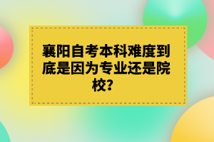 襄陽自考本科難度到底是因?yàn)閷I(yè)還是院校?