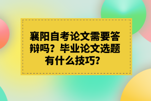 襄陽(yáng)自考論文需要答辯嗎？畢業(yè)論文選題有什么技巧？