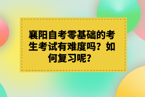 襄陽(yáng)自考零基礎(chǔ)的考生考試有難度嗎？如何復(fù)習(xí)呢？