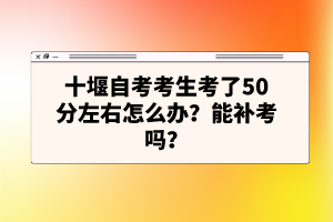 十堰自考考生考了50分左右怎么辦？能補(bǔ)考嗎？