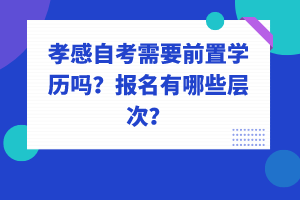 孝感自考需要前置學(xué)歷嗎？報名有哪些層次？
