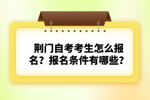 荊門自考考生怎么報名？報名條件有哪些？