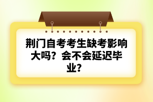 荊門自考考生缺考影響大嗎？會不會延遲畢業(yè)？
