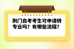 荊門自考考生可申請轉(zhuǎn)專業(yè)嗎？有哪些流程？