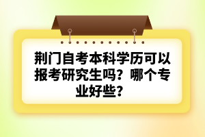 荊門自考本科學(xué)歷可以報考研究生嗎？哪個專業(yè)好些？