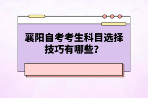 襄陽自考考生科目選擇技巧有哪些?