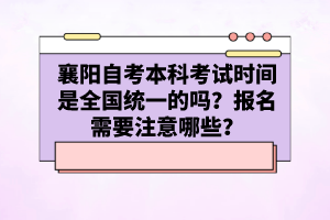 襄陽自考本科考試時(shí)間是全國(guó)統(tǒng)一的嗎？報(bào)名需要注意哪些？
