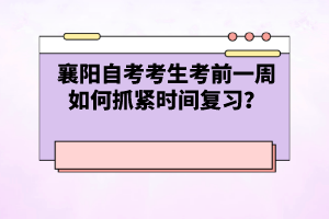襄陽自考考生考前一周如何抓緊時(shí)間復(fù)習(xí)？