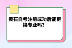 黃石自考注冊成功后能更換專業(yè)嗎？