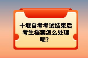 十堰自考考試結(jié)束后考生檔案怎么處理呢?