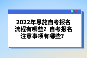 2022年恩施自考報名流程有哪些？自考報名注意事項有哪些？