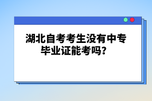 湖北自考考生沒(méi)有中專(zhuān)畢業(yè)證能考嗎？