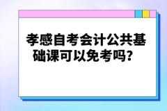 孝感自考會計公共基礎(chǔ)課可以免考嗎？