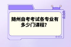 隨州自考考試各專業(yè)有多少門課程？