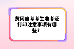 黃岡自考考生準(zhǔn)考證打印注意事項(xiàng)有哪些？