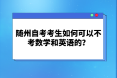 隨州自考考生如何可以不考數(shù)學(xué)和英語的？