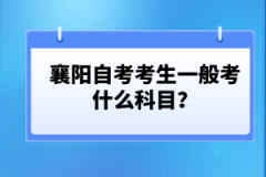 襄陽自考考生一般考什么科目？