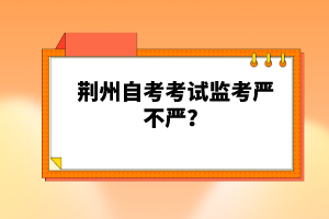 荊州自考考試監(jiān)考嚴(yán)不嚴(yán)?