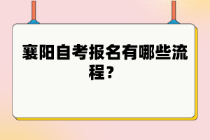 襄陽自考報名有哪些流程？