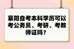 襄陽自考本科學歷可以考公務員、考研、考教師證嗎？