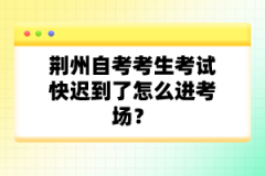 荊州自考考生考試快遲到了怎么進(jìn)考場(chǎng)？