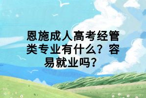 恩施成人高考經(jīng)管類專業(yè)有什么？容易就業(yè)嗎？