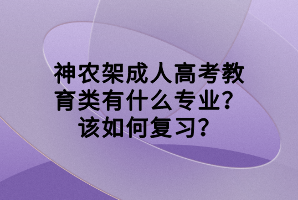 神農(nóng)架成人高考教育類有什么專業(yè)？該如何復(fù)習(xí)？