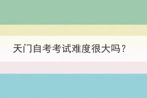 天門自考考試難度很大嗎？