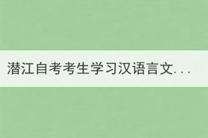 潛江自考考生學(xué)習(xí)漢語(yǔ)言文學(xué)需要考哪些科目？