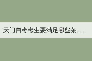 天門自考考生要滿足哪些條件才能申請畢業(yè)證？