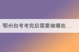 鄂州自考考完后需要做哪些事？