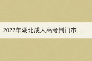 2022年湖北成人高考荊門(mén)市溫馨提示 2022年湖北成人高考荊門(mén)市溫馨提示