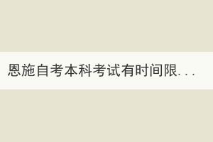 恩施自考本科考試有時(shí)間限制嗎？